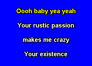 Oooh baby yea yeah

Your rustic passion
makes me crazy

Your existence