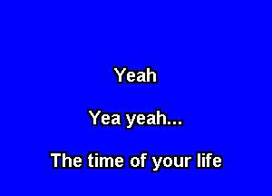 Yeah

Yea yeah...

The time of your life