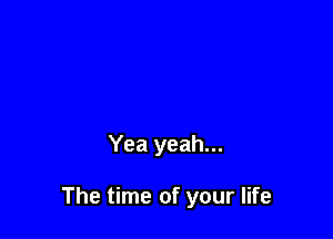 Yea yeah...

The time of your life