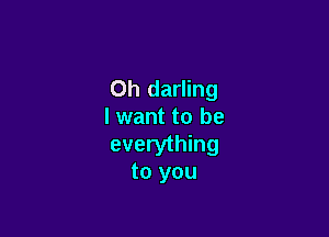 Oh darling
I want to be

everything
to you