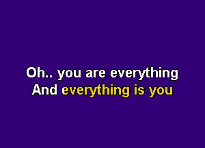 Oh.. you are everything

And everything is you