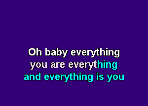 Oh baby everything

you are everything
and everything is you