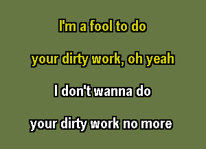 I'm a fool to do
your dirty work, oh yeah

I don't wanna do

your dirty work no more