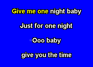 Give me one night baby
Just for one night

-- 000 baby

give you the time