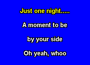 Just one night .....
A moment to be

by your side

Oh yeah, whoo