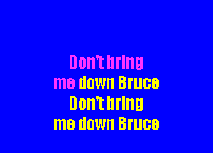 Oll't bring

me down Bruce
DUH'I Bring
me HOW Bruce
