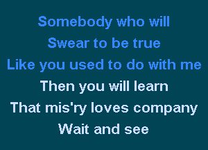 Then you will learn
That mis'ry loves company
Wait and see