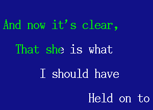 And now it s clear,

That she is what
I should have

Held on to