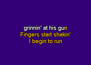grinnin' at his gun

Fingers start shakin'
I begin to run