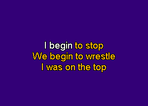 I begin to stop

We begin to wrestle
I was on the top