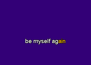 be myself again