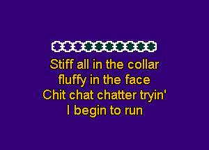 W
Stiff all in the collar

f1uffy in the face
Chit chat chatter tryin'
I begin to run