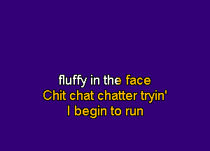 fluffy in the face
Chit chat chatter tryin'
I begin to run