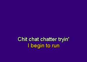 Chit chat chatter tryin'
I begin to run