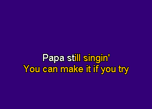 Papa still singin'
You can make it if you try
