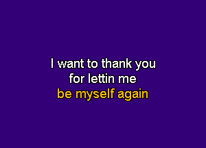 I want to thank you

for lettin me
be myself again