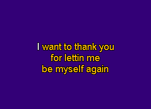 I want to thank you

for lettin me
be myself again