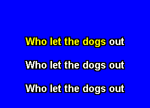 Who let the dogs out

Who let the dogs out

Who let the dogs out