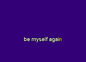 be myself again