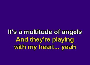 It's a multitude of angels

And they're playing
with my heart... yeah