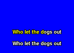 Who let the dogs out

Who let the dogs out