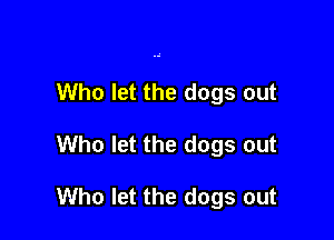 Who let the dogs out

Who let the dogs out

Who let the dogs out