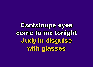 Cantaloupe eyes
come to me tonight

Judy in disguise
with glasses