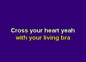 Cross your heart yeah

with your living bra