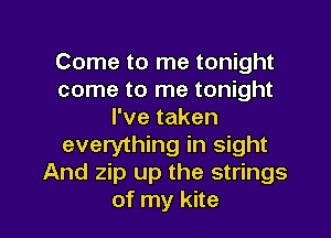 Come to me tonight
come to me tonight
I've taken

everything in sight
And zip up the strings
of my kite