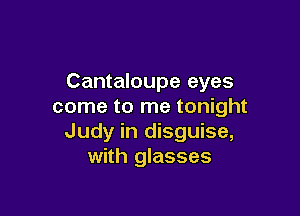 Cantaloupe eyes
come to me tonight

Judy in disguise,
with glasses