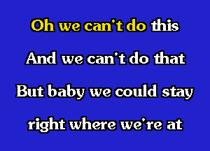 Oh we can't do this
And we can't do that
But baby we could stay

right where we're at