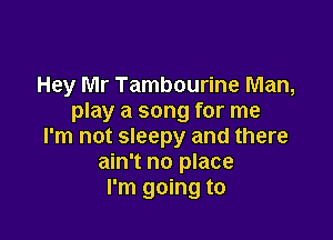 Hey Mr Tambourine Man,
play a song for me

I'm not sleepy and there
ain't no place
I'm going to