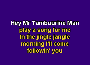 Hey Mr Tambourine Man
play a song for me

In the jingle jangle
morning I'll come
followin' you