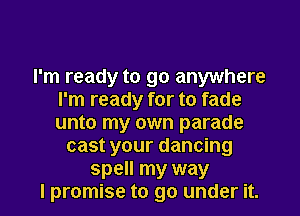 I'm ready to go anywhere
I'm ready for to fade
unto my own parade

cast your dancing

spell my way
I promise to go under it. I