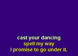 cast your dancing
spell my way
I promise to go under it.