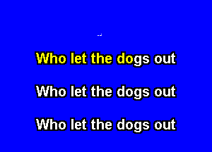 Who let the dogs out

Who let the dogs out

Who let the dogs out