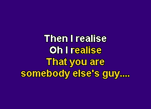 Then I realise
Oh I realise

That you are
somebody else's guy....