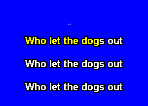 Who let the dogs out

Who let the dogs out

Who let the dogs out