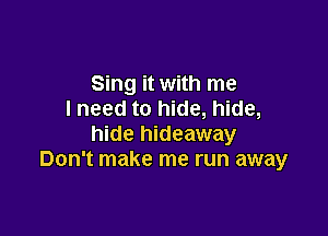 Sing it with me
I need to hide, hide,

hide hideaway
Don't make me run away