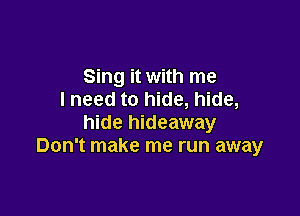 Sing it with me
I need to hide, hide,

hide hideaway
Don't make me run away