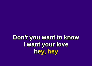 Don't you want to know
I want your love
hey, hey