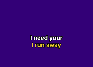 I need your
I run away