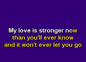 My love is stronger now

than you'll ever know
and it won't ever let you go