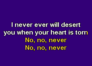 InevereveruMldesen
you when your heart is torn

No, no, never
No, no, never