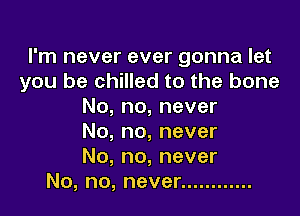 Pn1neverevergonnalet
you be chilled to the bone
No,no,never

No,no,never
No,no,never
No,no,never ............