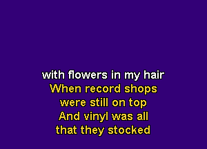with flowers in my hair
When record shops
were still on top
And vinyl was all
that they stocked