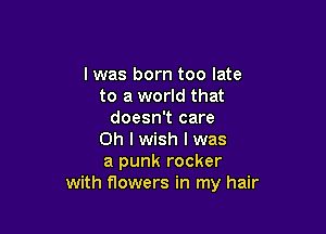 l was born too late
to a world that

doesn't care
Oh I wish I was
a punk rocker
with flowers in my hair