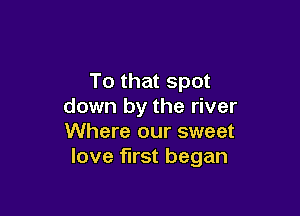 To that spot
down by the river

Where our sweet
love first began