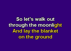 So let's walk out
through the moonlight

And lay the blanket
on the ground