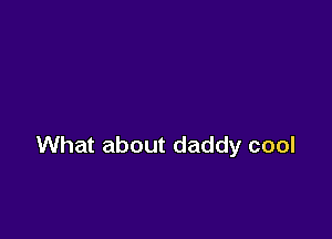 What about daddy cool